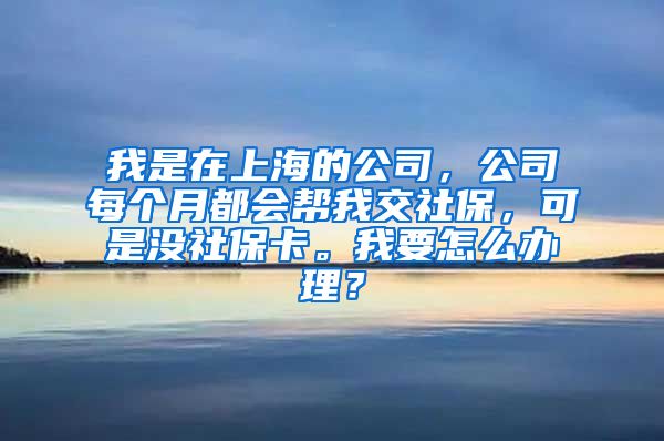 我是在上海的公司，公司每个月都会帮我交社保，可是没社保卡。我要怎么办理？