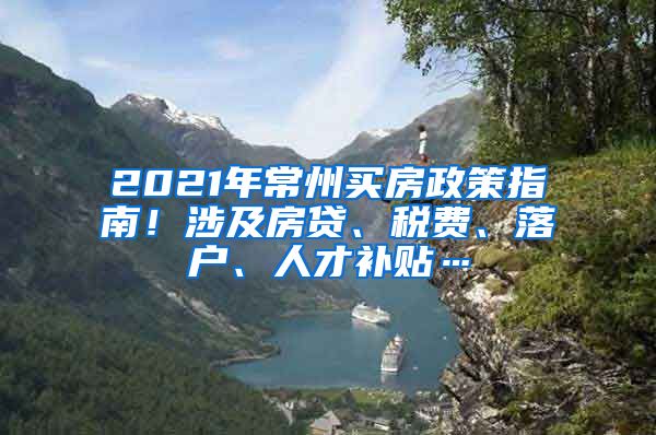 2021年常州买房政策指南！涉及房贷、税费、落户、人才补贴…