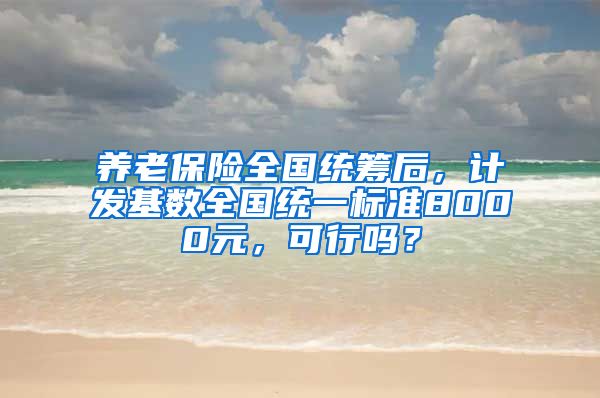 养老保险全国统筹后，计发基数全国统一标准8000元，可行吗？