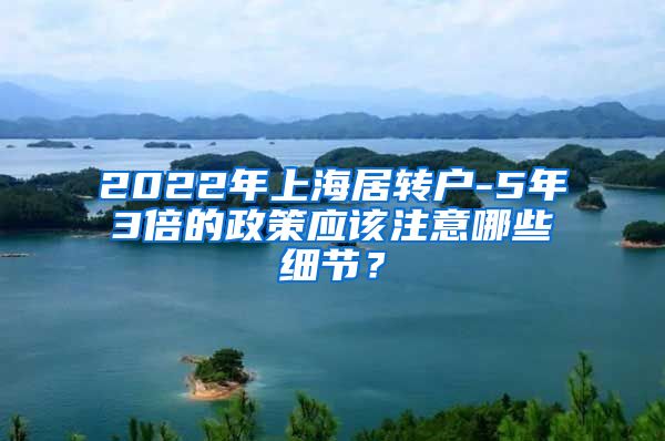 2022年上海居转户-5年3倍的政策应该注意哪些细节？