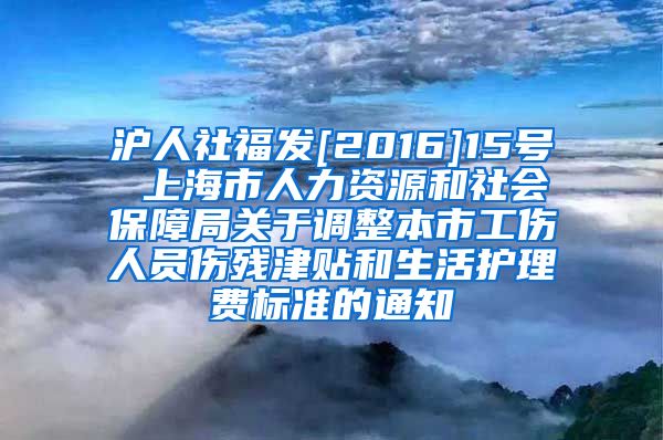 沪人社福发[2016]15号 上海市人力资源和社会保障局关于调整本市工伤人员伤残津贴和生活护理费标准的通知