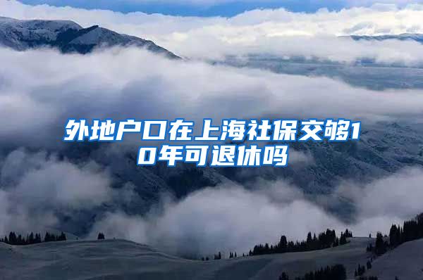 外地户口在上海社保交够10年可退休吗