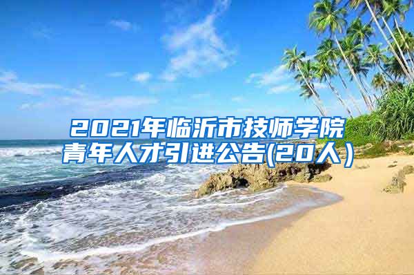 2021年临沂市技师学院青年人才引进公告(20人）