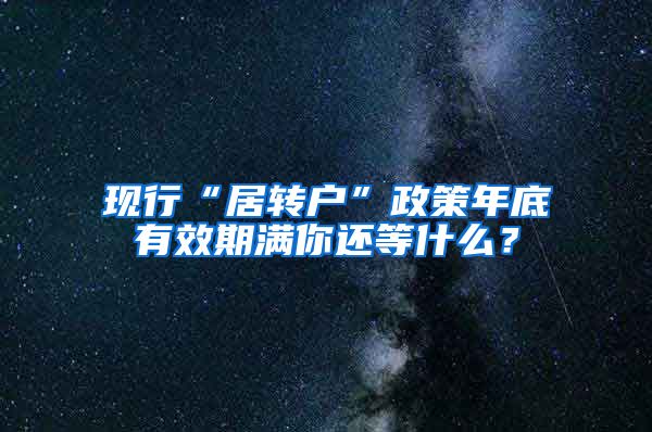 现行“居转户”政策年底有效期满你还等什么？