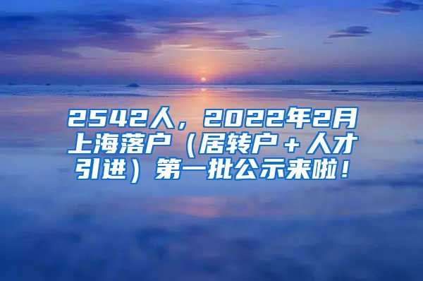 2542人，2022年2月上海落户（居转户＋人才引进）第一批公示来啦！