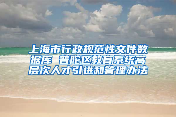 上海市行政规范性文件数据库 普陀区教育系统高层次人才引进和管理办法