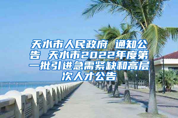 天水市人民政府 通知公告 天水市2022年度第一批引进急需紧缺和高层次人才公告