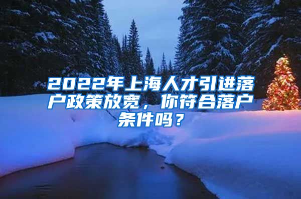 2022年上海人才引进落户政策放宽，你符合落户条件吗？