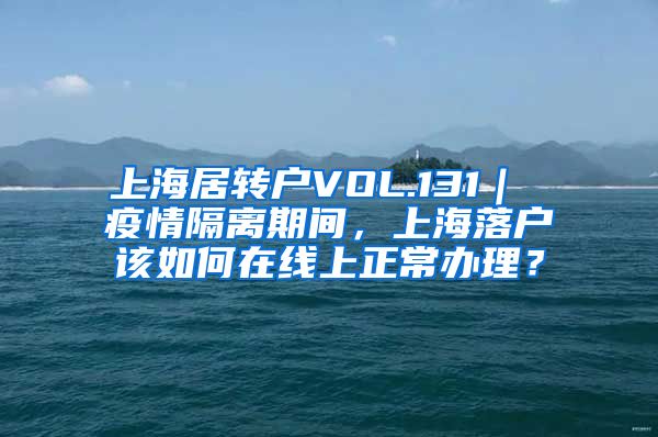 上海居转户VOL.131｜ 疫情隔离期间，上海落户该如何在线上正常办理？