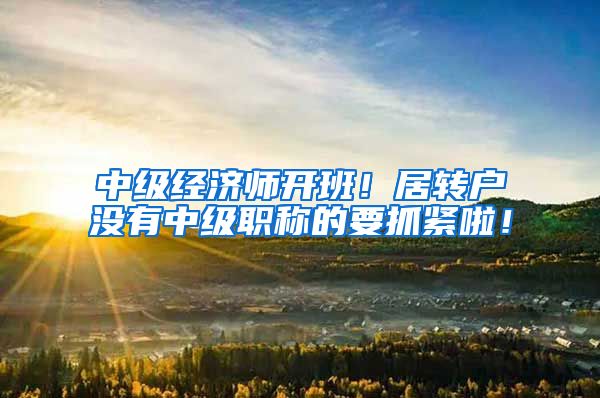 中级经济师开班！居转户没有中级职称的要抓紧啦！