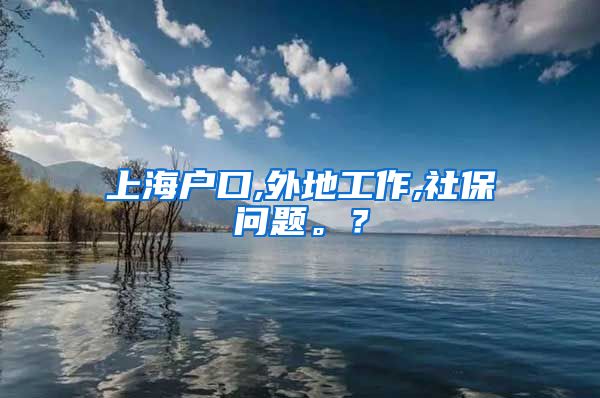 上海户口,外地工作,社保问题。？