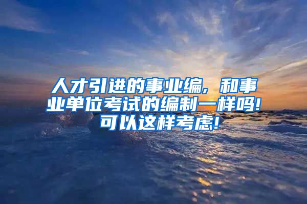 人才引进的事业编, 和事业单位考试的编制一样吗! 可以这样考虑!