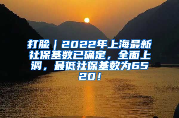 打脸｜2022年上海最新社保基数已确定，全面上调，最低社保基数为6520！