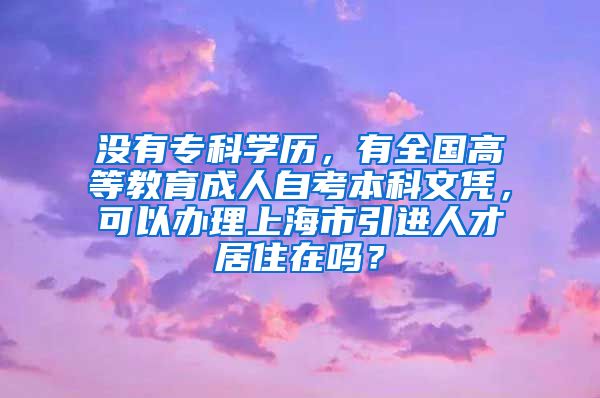 没有专科学历，有全国高等教育成人自考本科文凭，可以办理上海市引进人才居住在吗？