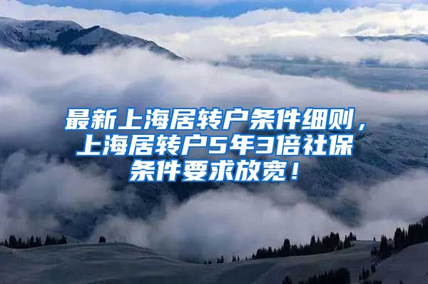 最新上海居转户条件细则，上海居转户5年3倍社保条件要求放宽！