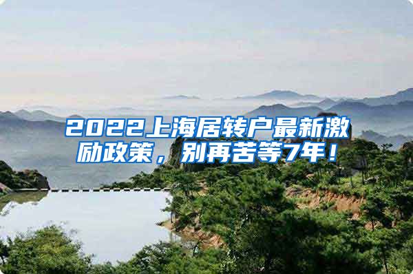 2022上海居转户最新激励政策，别再苦等7年！