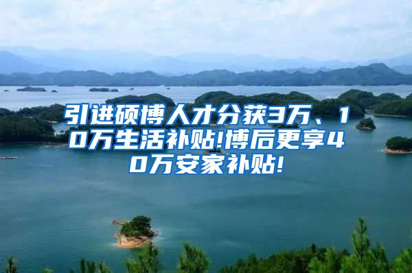 引进硕博人才分获3万、10万生活补贴!博后更享40万安家补贴!