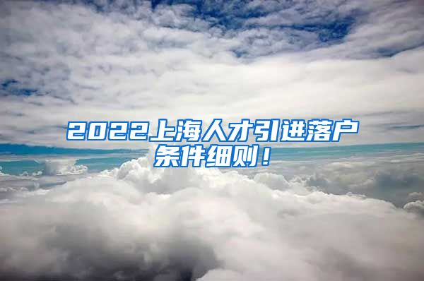 2022上海人才引进落户条件细则！