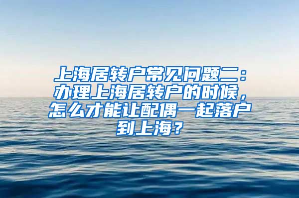 上海居转户常见问题二：办理上海居转户的时候，怎么才能让配偶一起落户到上海？