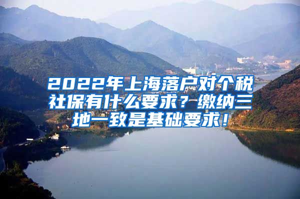 2022年上海落户对个税社保有什么要求？缴纳三地一致是基础要求！