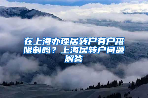 在上海办理居转户有户籍限制吗？上海居转户问题解答