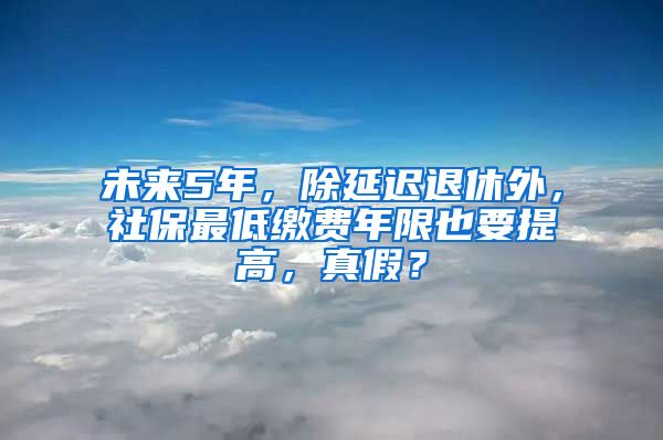 未来5年，除延迟退休外，社保最低缴费年限也要提高，真假？