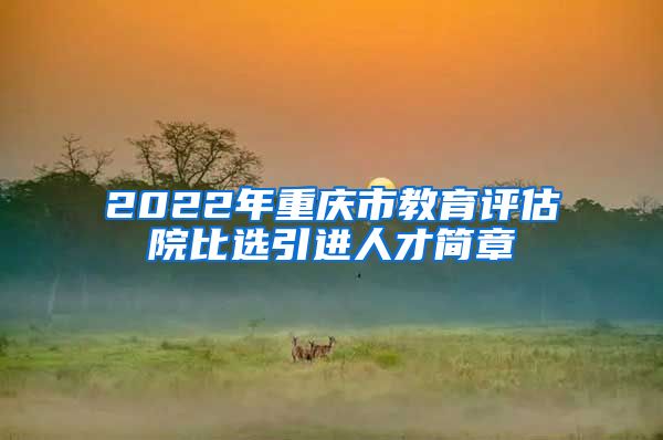 2022年重庆市教育评估院比选引进人才简章