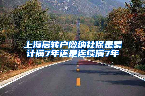 上海居转户缴纳社保是累计满7年还是连续满7年