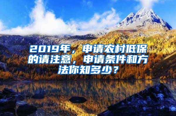 2019年，申请农村低保的请注意，申请条件和方法你知多少？