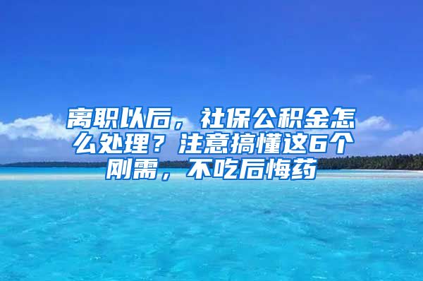 离职以后，社保公积金怎么处理？注意搞懂这6个刚需，不吃后悔药