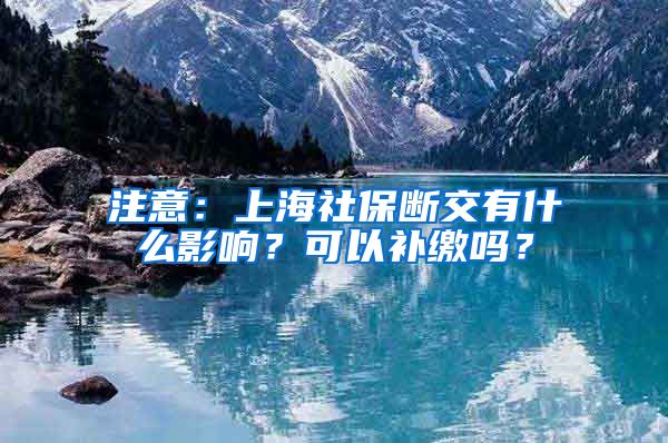 注意：上海社保断交有什么影响？可以补缴吗？