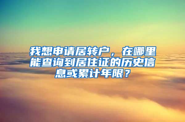 我想申请居转户，在哪里能查询到居住证的历史信息或累计年限？