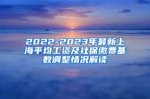 2022-2023年最新上海平均工资及社保缴费基数调整情况解读