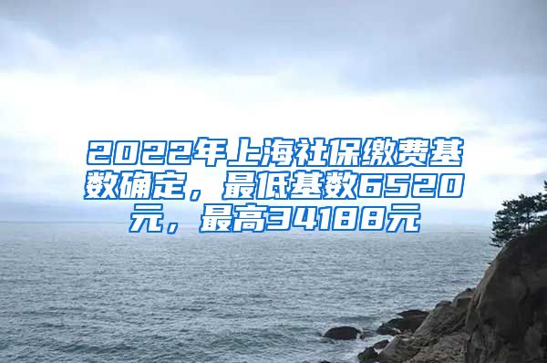 2022年上海社保缴费基数确定，最低基数6520元，最高34188元