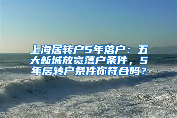 上海居转户5年落户：五大新城放宽落户条件，5年居转户条件你符合吗？