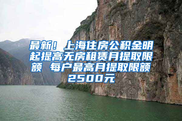 最新！上海住房公积金明起提高无房租赁月提取限额 每户最高月提取限额2500元