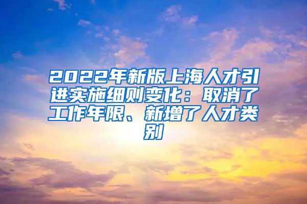 2022年新版上海人才引进实施细则变化：取消了工作年限、新增了人才类别