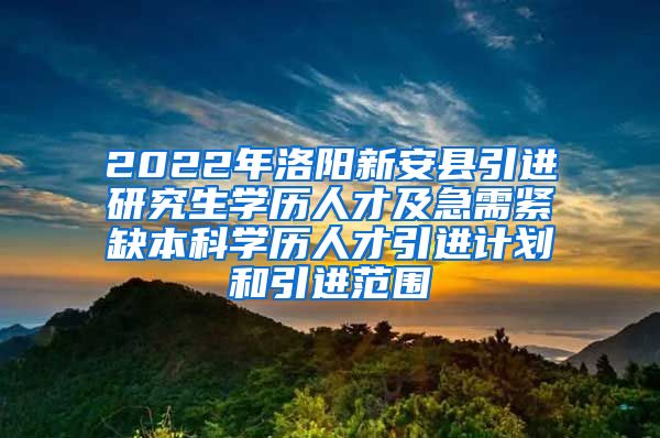 2022年洛阳新安县引进研究生学历人才及急需紧缺本科学历人才引进计划和引进范围