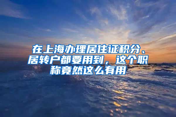 在上海办理居住证积分、居转户都要用到，这个职称竟然这么有用