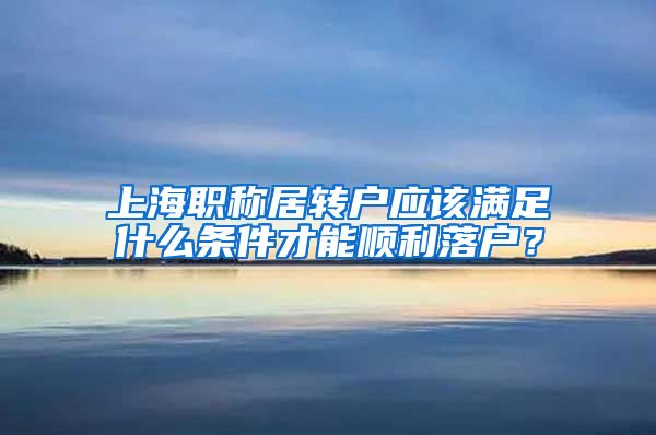 上海职称居转户应该满足什么条件才能顺利落户？