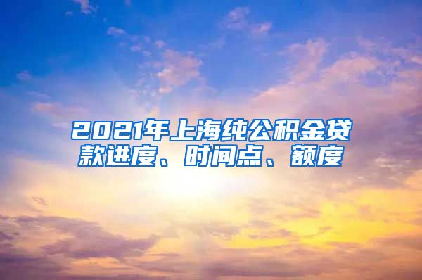 2021年上海纯公积金贷款进度、时间点、额度