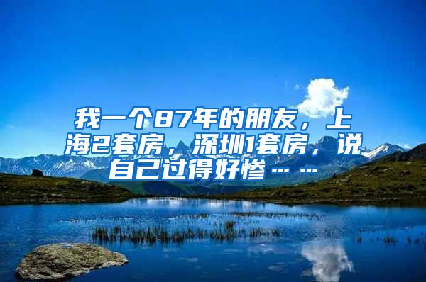 我一个87年的朋友，上海2套房，深圳1套房，说自己过得好惨……