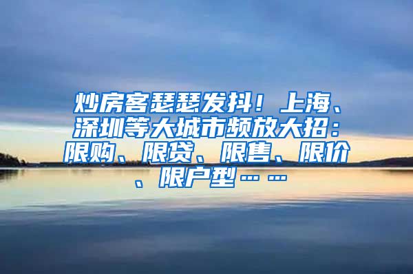 炒房客瑟瑟发抖！上海、深圳等大城市频放大招：限购、限贷、限售、限价、限户型……