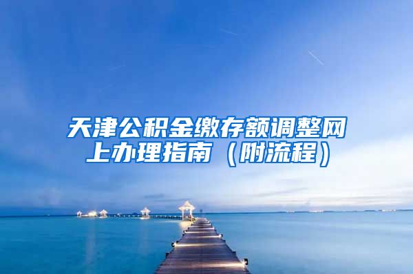 天津公积金缴存额调整网上办理指南（附流程）