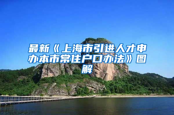 最新《上海市引进人才申办本市常住户口办法》图解