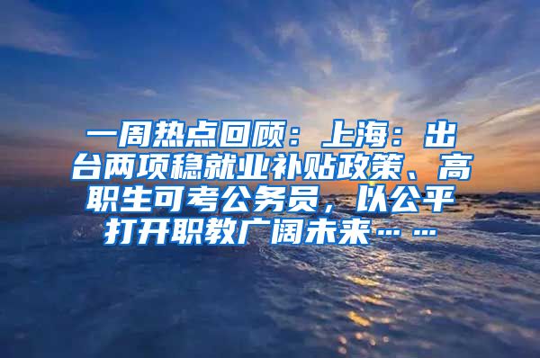 一周热点回顾：上海：出台两项稳就业补贴政策、高职生可考公务员，以公平打开职教广阔未来……