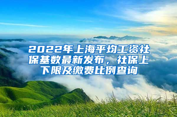 2022年上海平均工资社保基数最新发布，社保上下限及缴费比例查询