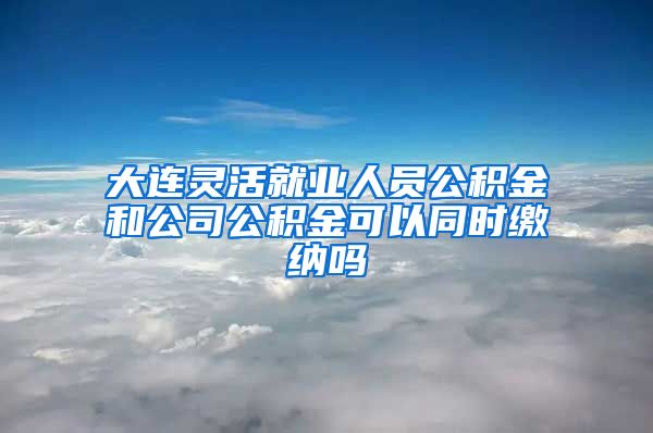 大连灵活就业人员公积金和公司公积金可以同时缴纳吗