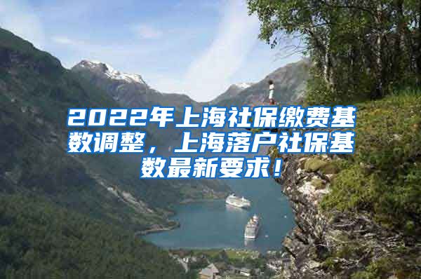 2022年上海社保缴费基数调整，上海落户社保基数最新要求！