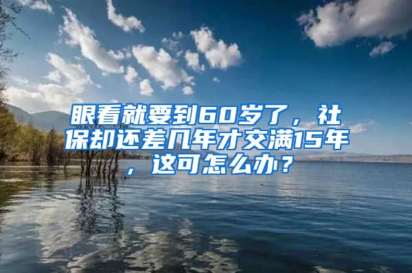 眼看就要到60岁了，社保却还差几年才交满15年，这可怎么办？